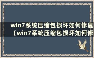 win7系统压缩包损坏如何修复（win7系统压缩包损坏如何修复电脑）