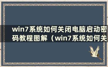 win7系统如何关闭电脑启动密码教程图解（win7系统如何关闭电脑启动密码）