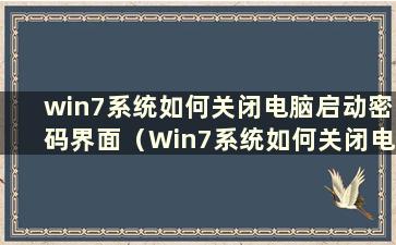 win7系统如何关闭电脑启动密码界面（Win7系统如何关闭电脑启动密码）