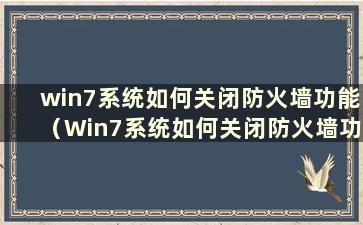 win7系统如何关闭防火墙功能（Win7系统如何关闭防火墙功能）