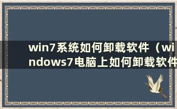 win7系统如何卸载软件（windows7电脑上如何卸载软件）