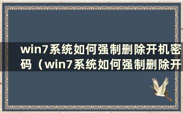 win7系统如何强制删除开机密码（win7系统如何强制删除开机密码界面）