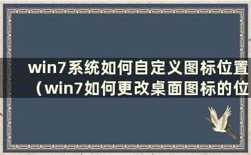 win7系统如何自定义图标位置（win7如何更改桌面图标的位置）