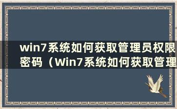 win7系统如何获取管理员权限密码（Win7系统如何获取管理员权限）