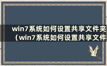 win7系统如何设置共享文件夹（win7系统如何设置共享文件夹密码）