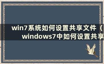 win7系统如何设置共享文件（windows7中如何设置共享文件夹）