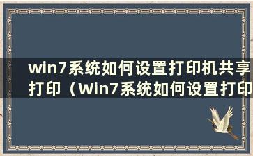 win7系统如何设置打印机共享打印（Win7系统如何设置打印机共享连接）