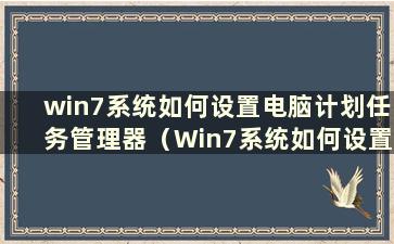 win7系统如何设置电脑计划任务管理器（Win7系统如何设置电脑计划任务管理器）