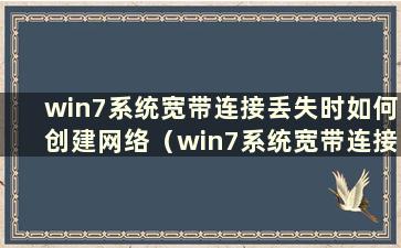 win7系统宽带连接丢失时如何创建网络（win7系统宽带连接丢失时如何创建路由器）