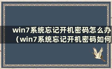 win7系统忘记开机密码怎么办（win7系统忘记开机密码如何破解）