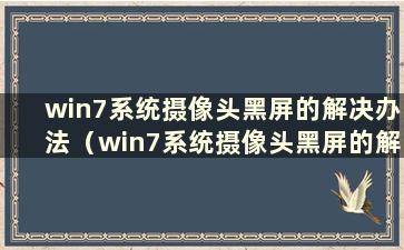 win7系统摄像头黑屏的解决办法（win7系统摄像头黑屏的解决办法是什么）