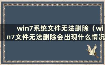 win7系统文件无法删除（win7文件无法删除会出现什么情况）