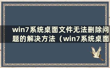 win7系统桌面文件无法删除问题的解决方法（win7系统桌面文件无法删除怎么办）