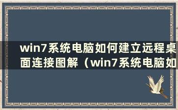 win7系统电脑如何建立远程桌面连接图解（win7系统电脑如何建立远程桌面连接教程）