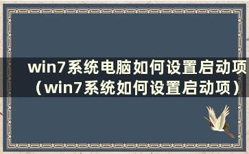 win7系统电脑如何设置启动项（win7系统如何设置启动项）