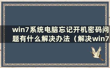 win7系统电脑忘记开机密码问题有什么解决办法（解决win7系统电脑忘记开机密码问题教程）