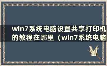 win7系统电脑设置共享打印机的教程在哪里（win7系统电脑设置共享打印机图解教程）