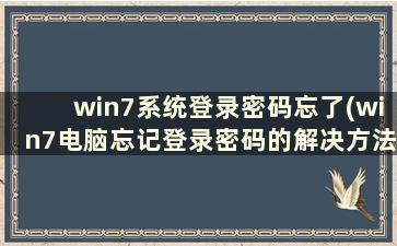 win7系统登录密码忘了(win7电脑忘记登录密码的解决方法)