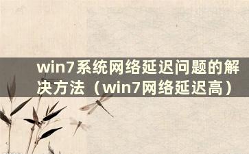 win7系统网络延迟问题的解决方法（win7网络延迟高）