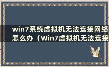 win7系统虚拟机无法连接网络怎么办（Win7虚拟机无法连接网络怎么办）