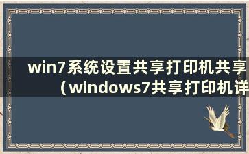 win7系统设置共享打印机共享（windows7共享打印机详细设置步骤）