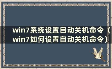 win7系统设置自动关机命令（win7如何设置自动关机命令）