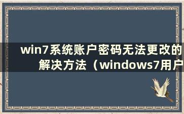 win7系统账户密码无法更改的解决方法（windows7用户无法更改密码）