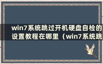 win7系统跳过开机硬盘自检的设置教程在哪里（win7系统跳过开机硬盘自检的设置教程如何设置）