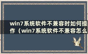 win7系统软件不兼容时如何操作（win7系统软件不兼容怎么办）