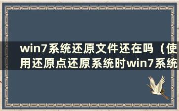 win7系统还原文件还在吗（使用还原点还原系统时win7系统还原文件会丢失吗）？