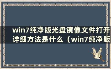 win7纯净版光盘镜像文件打开详细方法是什么（win7纯净版光盘镜像文件打开详细方法在哪里）