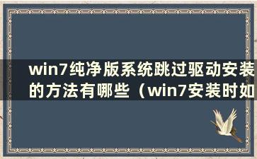 win7纯净版系统跳过驱动安装的方法有哪些（win7安装时如何跳过驱动选择）