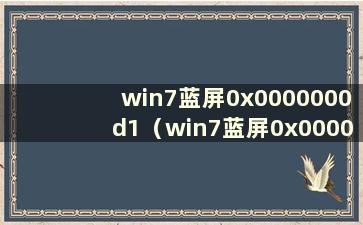 win7蓝屏0x0000000d1（win7蓝屏0x000000ed如何解决）