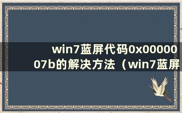 win7蓝屏代码0x0000007b的解决方法（win7蓝屏代码0x0000003b）