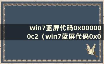 win7蓝屏代码0x000000c2（win7蓝屏代码0x00000c5）