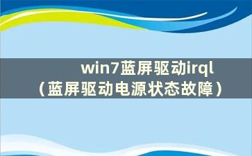 win7蓝屏驱动irql（蓝屏驱动电源状态故障）