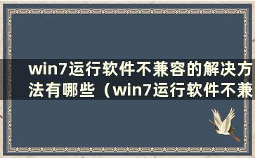 win7运行软件不兼容的解决方法有哪些（win7运行软件不兼容的解决方法有哪些）