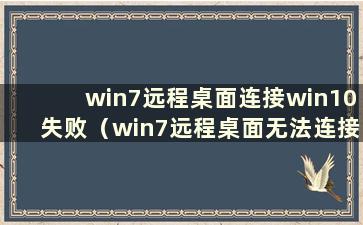 win7远程桌面连接win10失败（win7远程桌面无法连接）