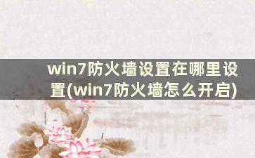 win7防火墙设置在哪里设置(win7防火墙怎么开启)