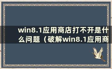 win8.1应用商店打不开是什么问题（破解win8.1应用商店打不开的问题）