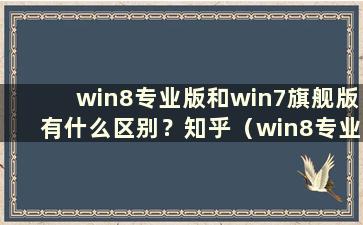 win8专业版和win7旗舰版有什么区别？知乎（win8专业版和win7旗舰版有什么区别？视频）