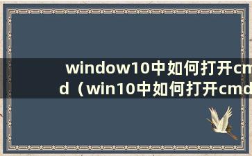 window10中如何打开cmd（win10中如何打开cmd命令）