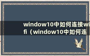 window10中如何连接wifi（window10中如何连接wifi）