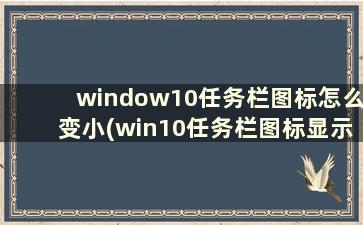 window10任务栏图标怎么变小(win10任务栏图标显示设置)