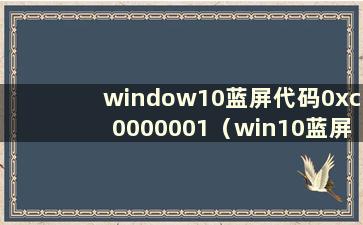 window10蓝屏代码0xc0000001（win10蓝屏代码0xc000000e）