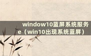 window10蓝屏系统服务e（win10出现系统蓝屏）