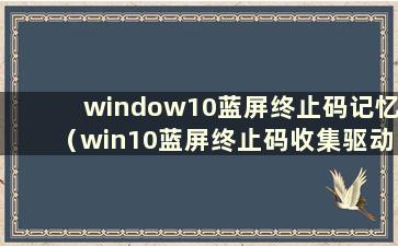 window10蓝屏终止码记忆（win10蓝屏终止码收集驱动电源）