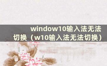 window10输入法无法切换（w10输入法无法切换）