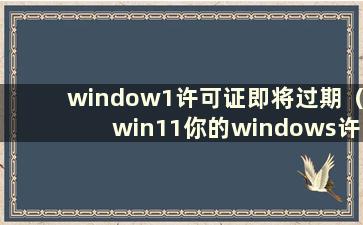 window1许可证即将过期（win11你的windows许可证即将过期）