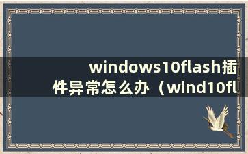 windows10flash插件异常怎么办（wind10flash插件）